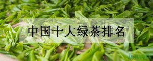 中国十大绿茶排名：第一名西湖龙井