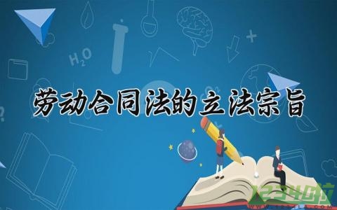 劳动合同法的立法宗旨 劳动合同法2024年完整版 (6篇）