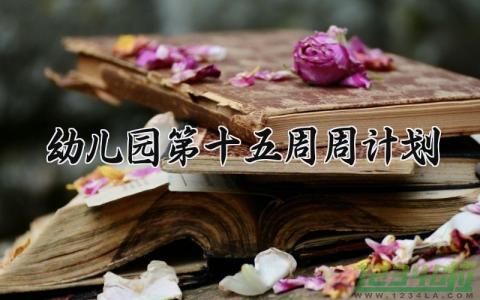 幼儿园第十五周周计划 幼儿园的第十五周周计划怎么写（13篇）