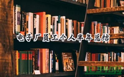 电子厂员工个人半年总结 电子厂员工的个人半年总结怎么写 （5篇）