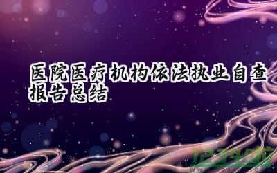 医院医疗机构依法执业自查报告总结 医院医疗机构的依法执业自查报告总结怎么写（8篇）