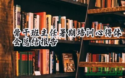 骨干班主任暑期培训心得体会总结报告 骨干班主任的暑期培训心得体会总结报告怎么写（9篇）