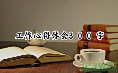 工作心得体会300字作文范文 (5篇）